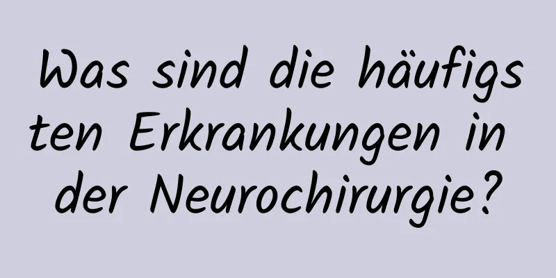 Was sind die häufigsten Erkrankungen in der Neurochirurgie?