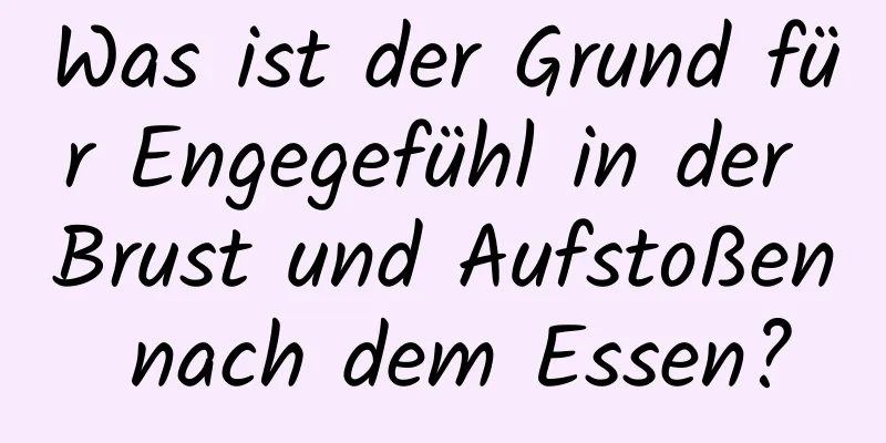 Was ist der Grund für Engegefühl in der Brust und Aufstoßen nach dem Essen?