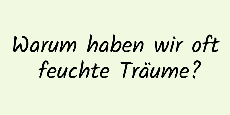 Warum haben wir oft feuchte Träume?