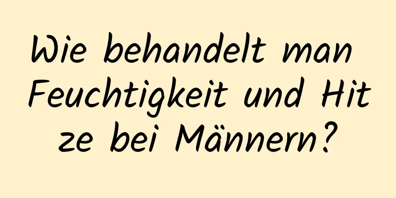 Wie behandelt man Feuchtigkeit und Hitze bei Männern?