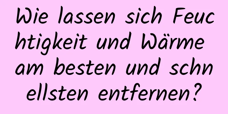 Wie lassen sich Feuchtigkeit und Wärme am besten und schnellsten entfernen?