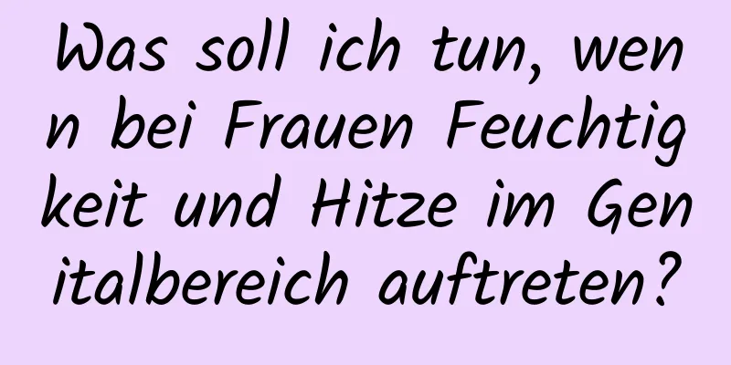 Was soll ich tun, wenn bei Frauen Feuchtigkeit und Hitze im Genitalbereich auftreten?