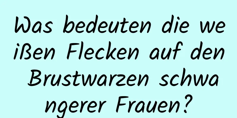 Was bedeuten die weißen Flecken auf den Brustwarzen schwangerer Frauen?