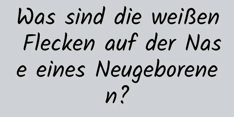 Was sind die weißen Flecken auf der Nase eines Neugeborenen?