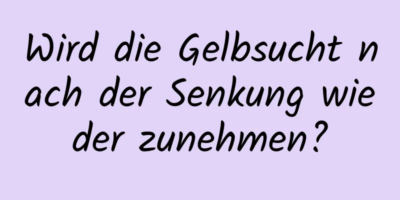 Wird die Gelbsucht nach der Senkung wieder zunehmen?