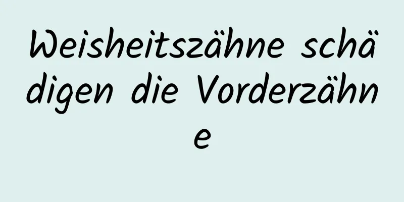 Weisheitszähne schädigen die Vorderzähne