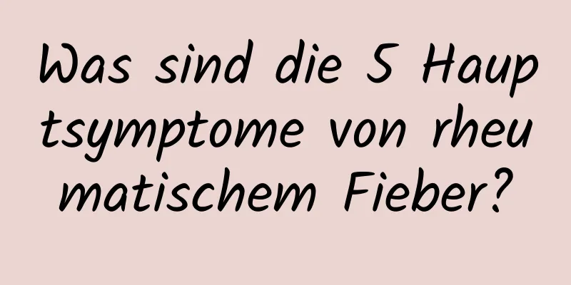 Was sind die 5 Hauptsymptome von rheumatischem Fieber?