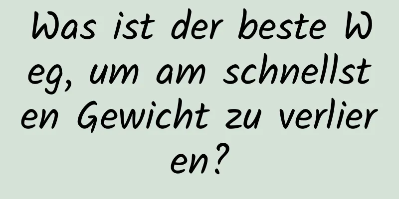 Was ist der beste Weg, um am schnellsten Gewicht zu verlieren?