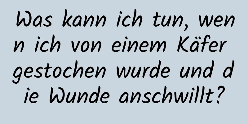 Was kann ich tun, wenn ich von einem Käfer gestochen wurde und die Wunde anschwillt?