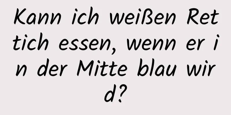 Kann ich weißen Rettich essen, wenn er in der Mitte blau wird?