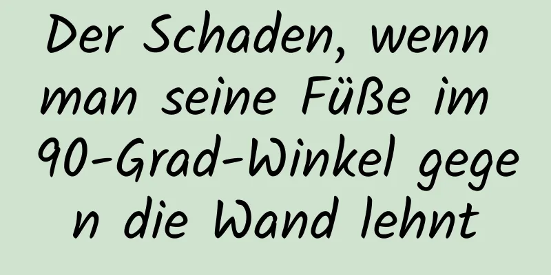 Der Schaden, wenn man seine Füße im 90-Grad-Winkel gegen die Wand lehnt