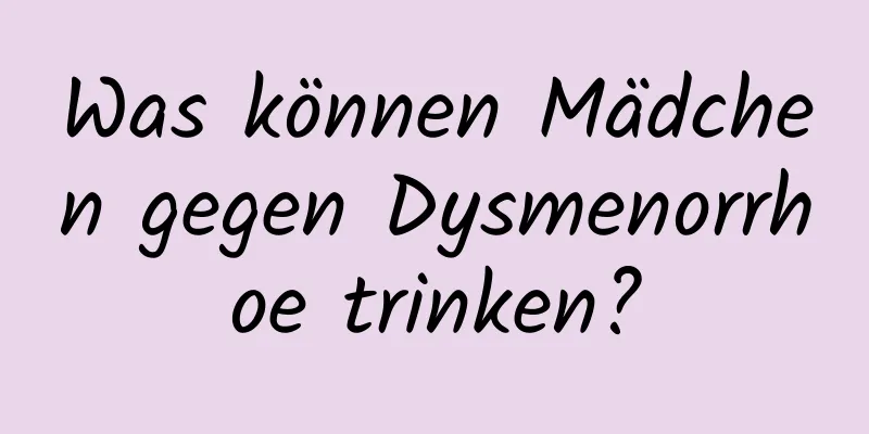 Was können Mädchen gegen Dysmenorrhoe trinken?