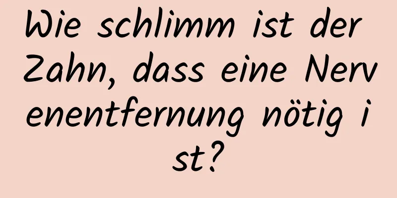 Wie schlimm ist der Zahn, dass eine Nervenentfernung nötig ist?