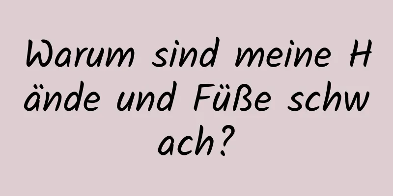 Warum sind meine Hände und Füße schwach?