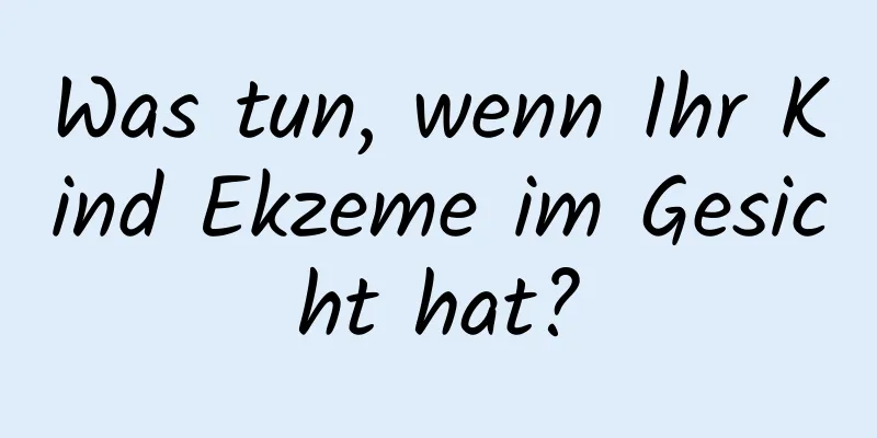 Was tun, wenn Ihr Kind Ekzeme im Gesicht hat?