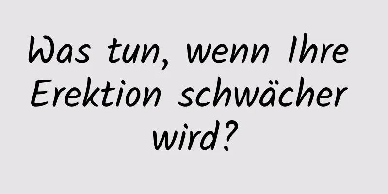 Was tun, wenn Ihre Erektion schwächer wird?