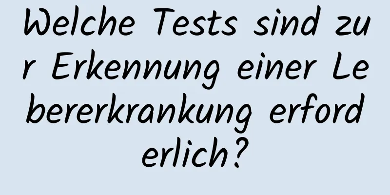 Welche Tests sind zur Erkennung einer Lebererkrankung erforderlich?