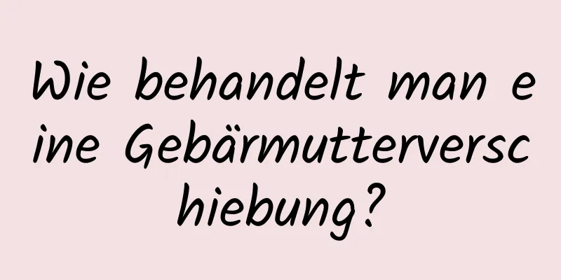 Wie behandelt man eine Gebärmutterverschiebung?