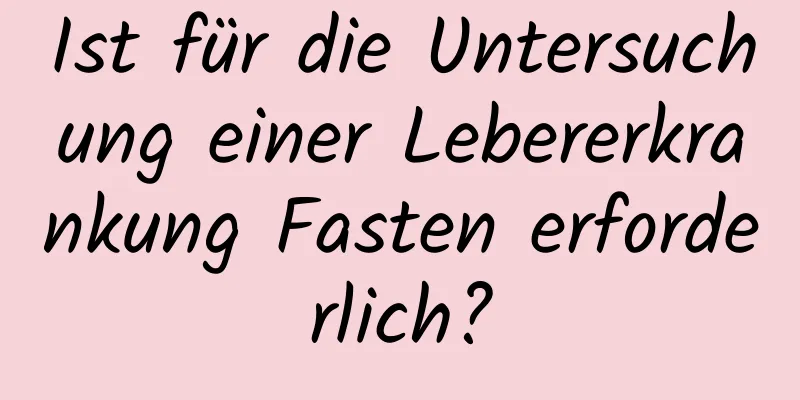 Ist für die Untersuchung einer Lebererkrankung Fasten erforderlich?