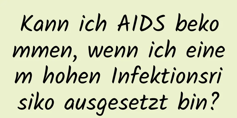 Kann ich AIDS bekommen, wenn ich einem hohen Infektionsrisiko ausgesetzt bin?