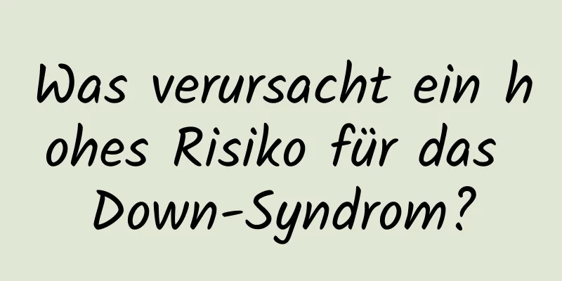 Was verursacht ein hohes Risiko für das Down-Syndrom?