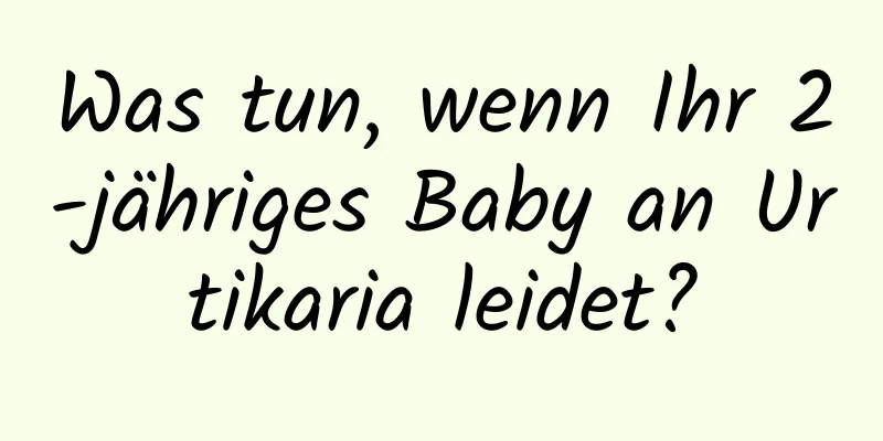 Was tun, wenn Ihr 2-jähriges Baby an Urtikaria leidet?