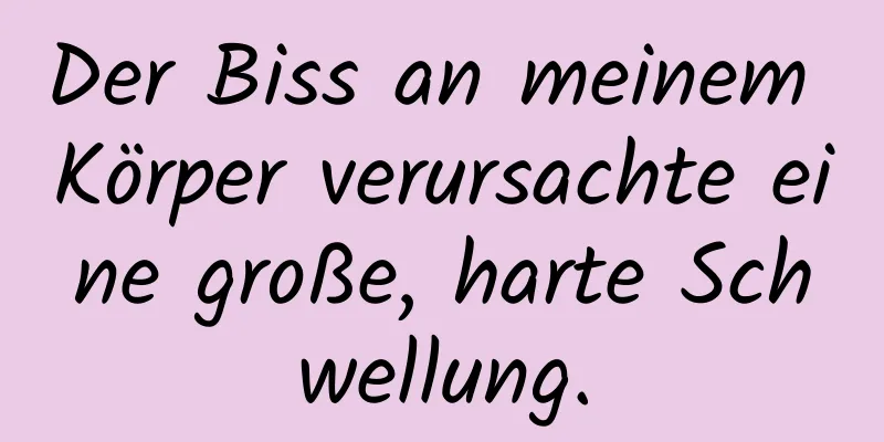 Der Biss an meinem Körper verursachte eine große, harte Schwellung.