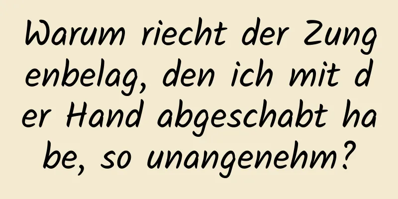 Warum riecht der Zungenbelag, den ich mit der Hand abgeschabt habe, so unangenehm?