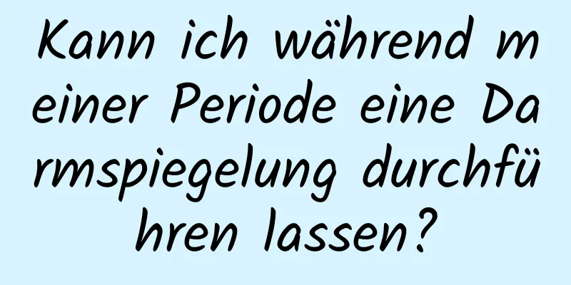 Kann ich während meiner Periode eine Darmspiegelung durchführen lassen?