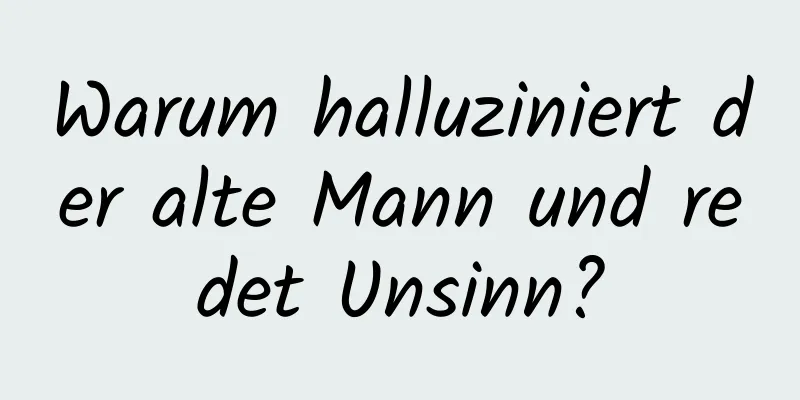 Warum halluziniert der alte Mann und redet Unsinn?