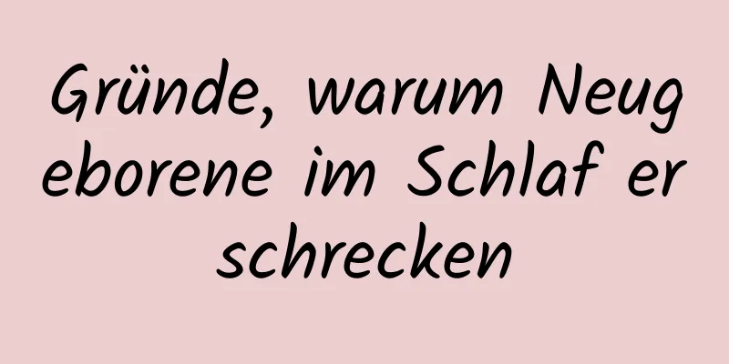 Gründe, warum Neugeborene im Schlaf erschrecken