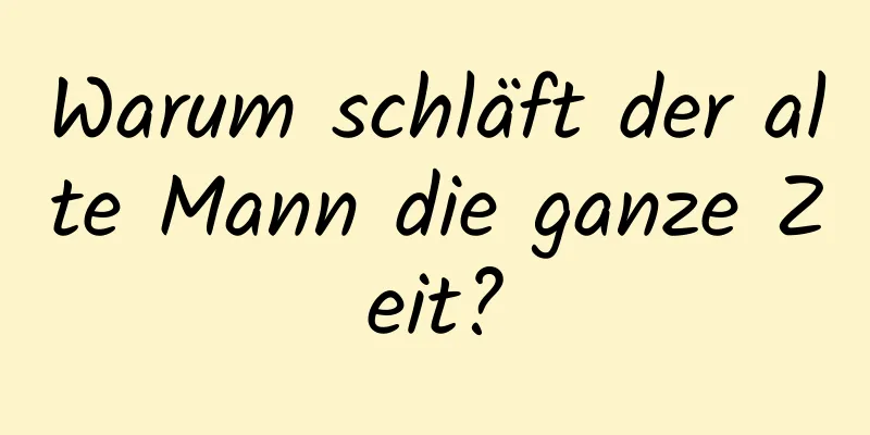 Warum schläft der alte Mann die ganze Zeit?