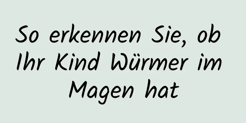 So erkennen Sie, ob Ihr Kind Würmer im Magen hat