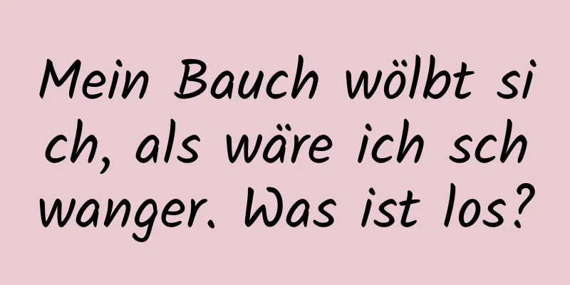 Mein Bauch wölbt sich, als wäre ich schwanger. Was ist los?