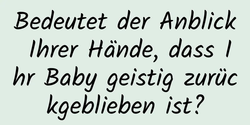 Bedeutet der Anblick Ihrer Hände, dass Ihr Baby geistig zurückgeblieben ist?