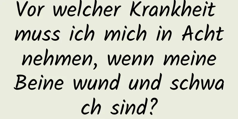 Vor welcher Krankheit muss ich mich in Acht nehmen, wenn meine Beine wund und schwach sind?