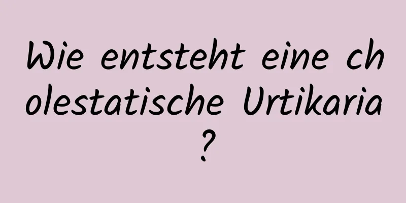 Wie entsteht eine cholestatische Urtikaria?