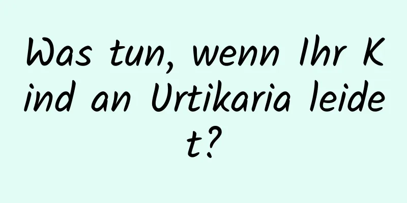 Was tun, wenn Ihr Kind an Urtikaria leidet?