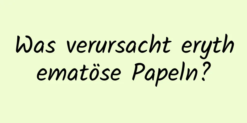 Was verursacht erythematöse Papeln?