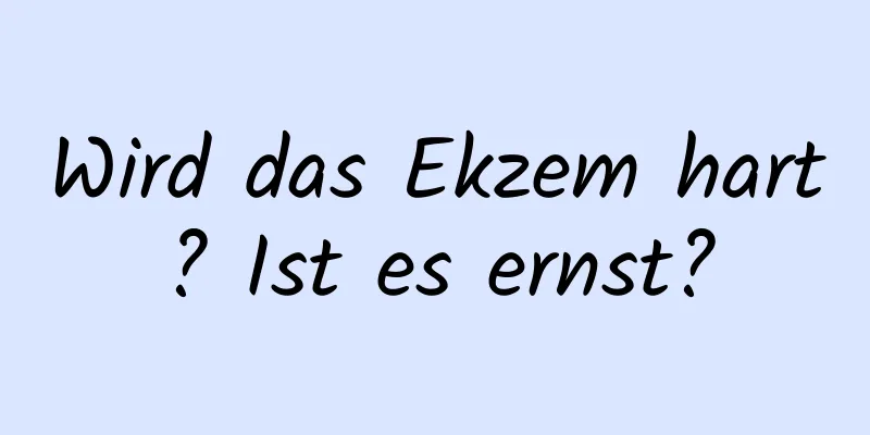 Wird das Ekzem hart? Ist es ernst?