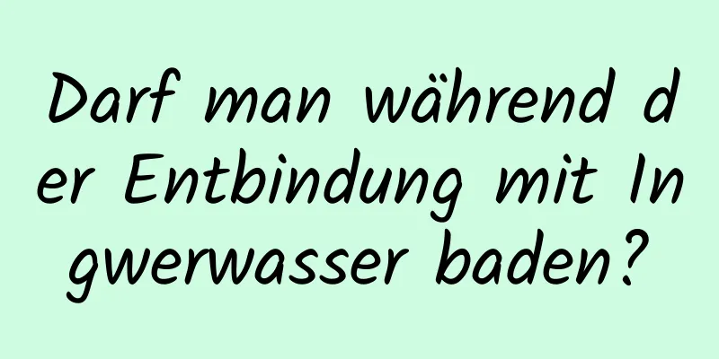 Darf man während der Entbindung mit Ingwerwasser baden?