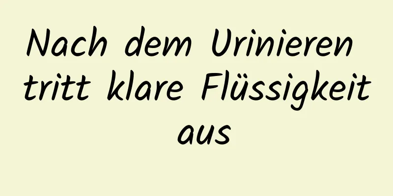 Nach dem Urinieren tritt klare Flüssigkeit aus