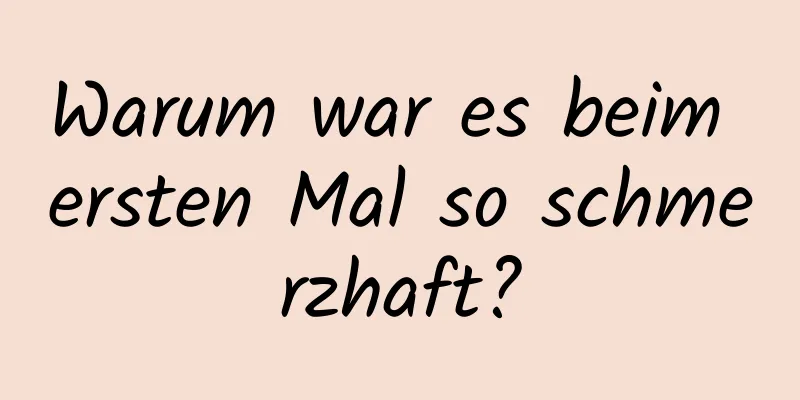 Warum war es beim ersten Mal so schmerzhaft?