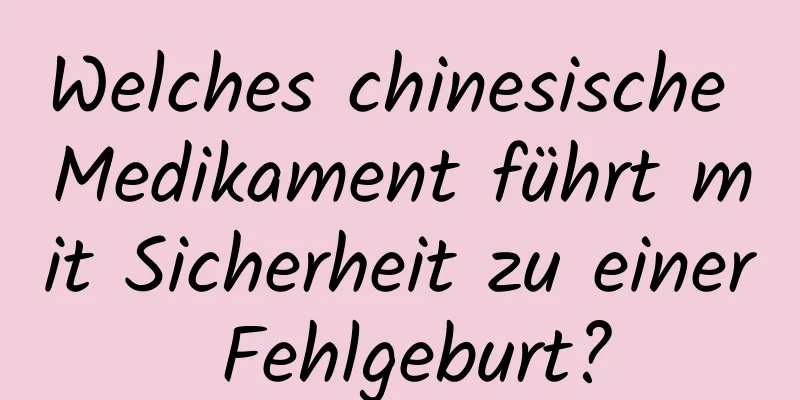 Welches chinesische Medikament führt mit Sicherheit zu einer Fehlgeburt?