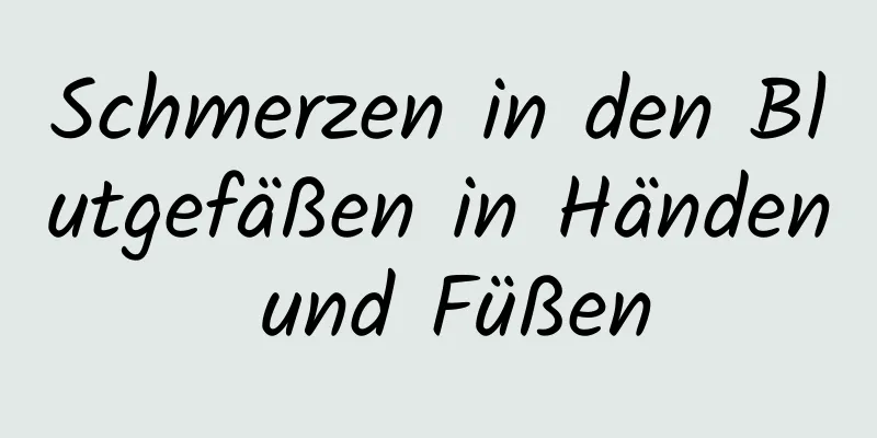 Schmerzen in den Blutgefäßen in Händen und Füßen