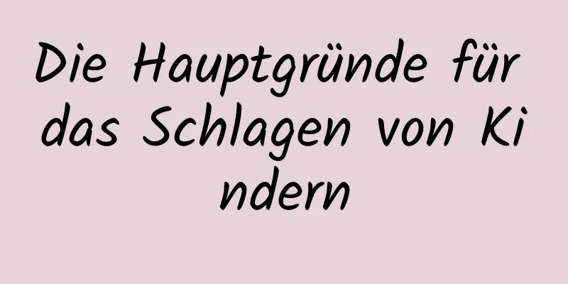 Die Hauptgründe für das Schlagen von Kindern