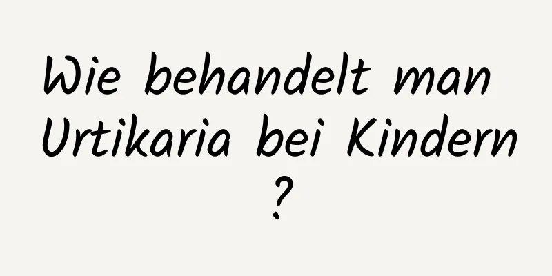 Wie behandelt man Urtikaria bei Kindern?