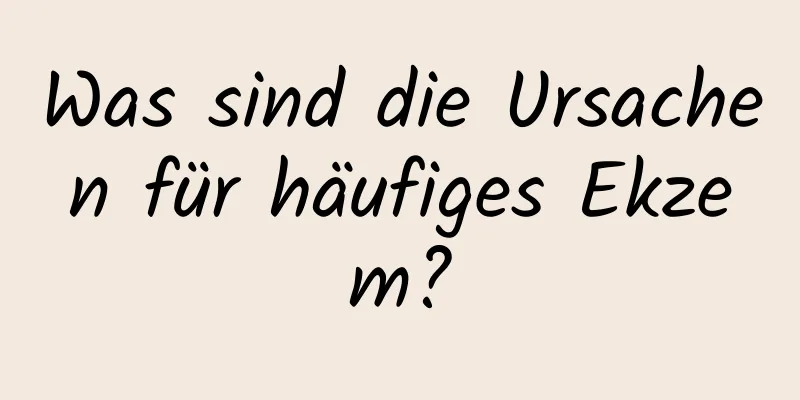 Was sind die Ursachen für häufiges Ekzem?