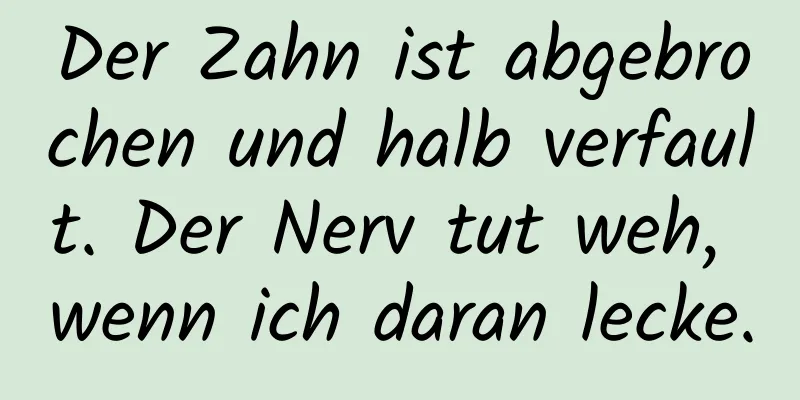 Der Zahn ist abgebrochen und halb verfault. Der Nerv tut weh, wenn ich daran lecke.