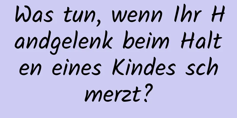 Was tun, wenn Ihr Handgelenk beim Halten eines Kindes schmerzt?